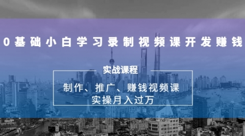 0基础小白学习录制视频课开发赚钱：制作、推广、赚钱视频课 实操月入过万