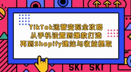 TikTok运营变现全攻略：从手机设置到爆款打造，再到Shopify建站与收益提取