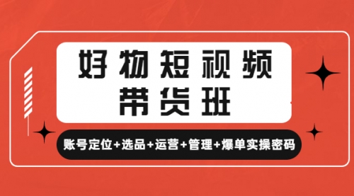 好物短视频带货班：账号定位+选品+运营+管理+爆单实操密码！ 