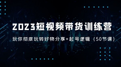 2023短视频带货训练营：带你彻底玩转好物分享+起号逻辑（50节课） 