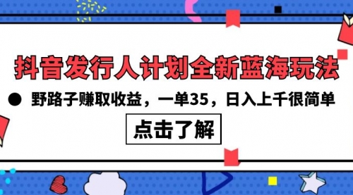 抖音发行人计划全新蓝海玩法，野路子赚取收益，一单35