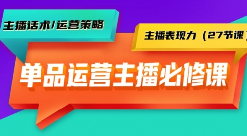 单品运营实操主播必修课：主播话术/运营策略/主播表现力（27节课）