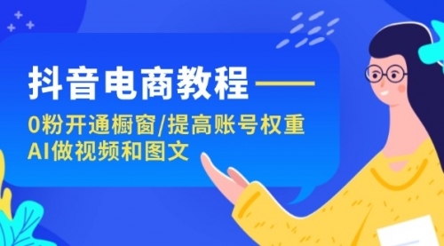 抖音电商教程：0粉开通橱窗/提高账号权重/AI做视频和图文