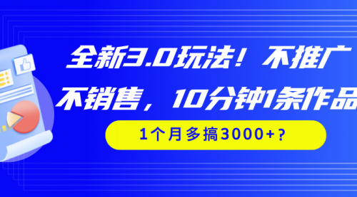 全新3.0玩法！不推广、不销售，10分钟1条作品，1个月多搞3000+？