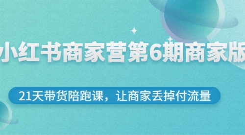 小红书商家营第6期商家版，21天带货陪跑课，让商家丢掉付流量