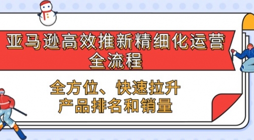 亚马逊-高效推新精细化 运营全流程，全方位、快速 拉升产品排名和销量