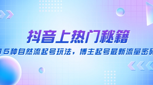 抖音上热门秘籍：15种自然流起号玩法，博主起号最新流量密码 