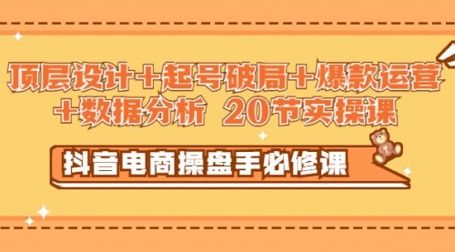 抖音电商操盘手必修课：顶层设计+起号破局+爆款运营+数据分析 (20节实操课)