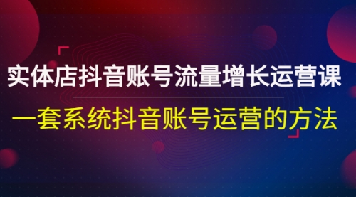 实体店抖音账号流量增长运营课：一套系统抖音账号运营的方法