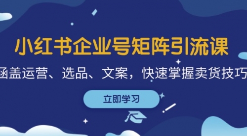 小红书企业号矩阵引流课，涵盖运营、选品、文案，快速掌握卖货技巧