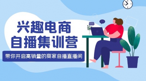 兴趣电商自播集训营：三大核心能力 12种玩法 提高销量，核心落地实操！ 