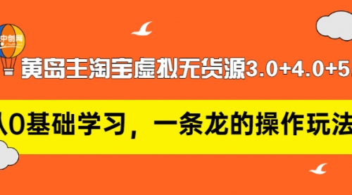 黄岛主淘宝虚拟无货源3.0+4.0+5.0：从0基础学习，一条龙的操作玩法！