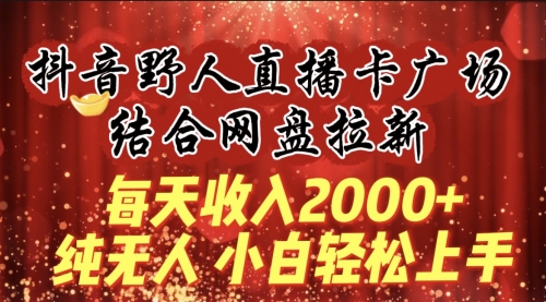 每天收入2000+，抖音野人直播卡广场，结合网盘拉新