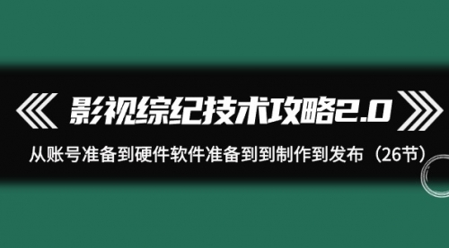 影视 综纪技术攻略2.0：从账号准备到硬件软件准备到到制作到发布（26节）