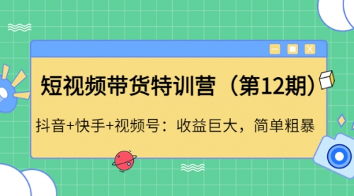 短视频带货特训营（第12期）抖音+快手+视频号 