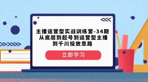 主播运营型实战训练营-第34期 从底层到起号到运营型主播到千川投放思路