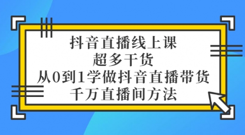 抖音直播线上课，超多干货，从0到1学做抖音直播带货 千万直播间方法