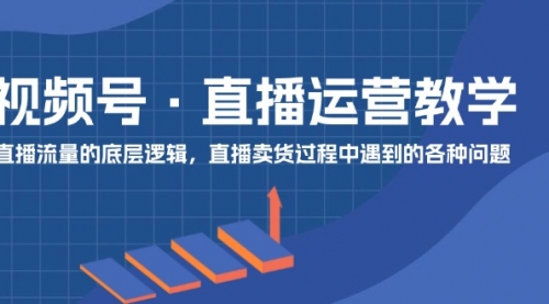 视频号 直播运营教学：直播流量的底层逻辑，直播卖货过程中遇到的各种问题