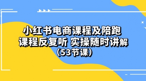 小红书电商课程陪跑课 课程反复听 实操随时讲解 （53节课）