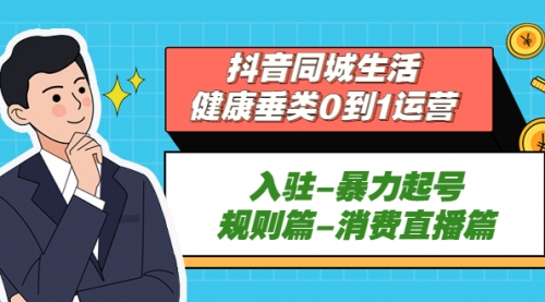 抖音同城生活-健康垂类0到1运营：入驻-暴力起号-规则篇-消费直播篇！ 