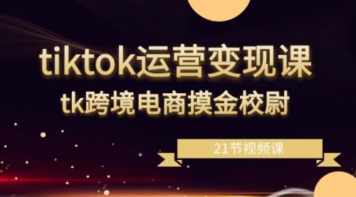 tiktok运营变现课，tk跨境电商摸金校尉（21节视频课）