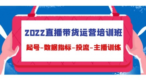 2022直播带货运营培训班：起号-数据指标-投流-主播训练（15节） 