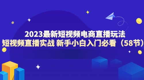 2023最新短视频电商直播玩法课 短视频直播实战 新手小白入门必看（58节） 