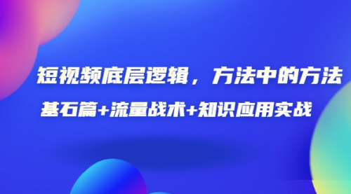 短视频底层逻辑，方法中的方法，基石篇+流量战术+知识应用实战-价值389元 