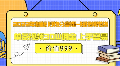 2022年新版 好物分享课-短视频带货：单条视频30W佣金 上手容易（价值999） 