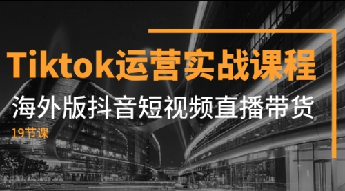 Tiktok运营实战课程，海外版抖音短视频直播带货（19节课）