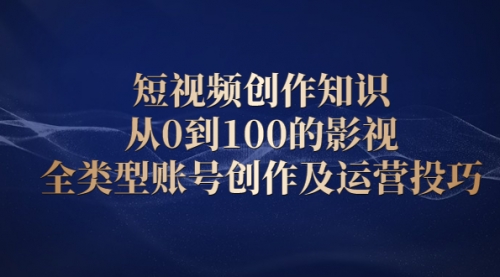 短视频创作知识，从0到100的影视全类型账号创作及运营投巧