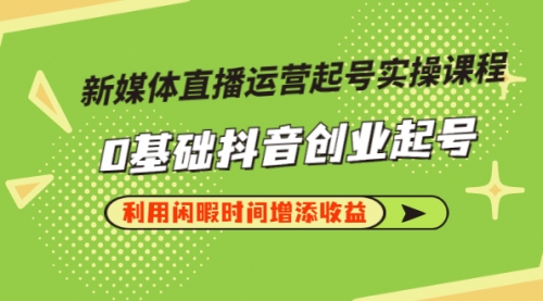 新媒体直播运营起号实操课程，0基础抖音创业起号，利用闲暇时间增添收益