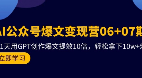 AI公众号爆文变现营06+07期，21天用GPT创作爆文提效10倍