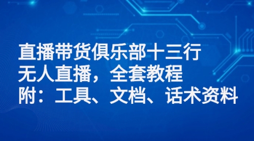 直播带货俱乐部十三行、无人直播，全套教程附：工具、文档、话术资料