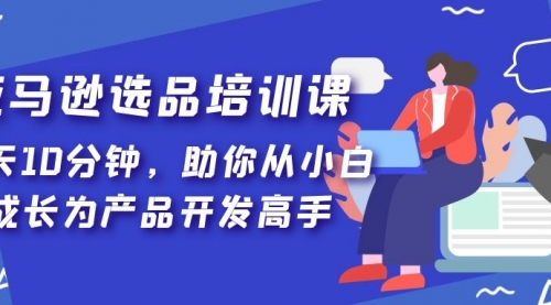 亚马逊选品培训课，每天10分钟，助你从小白成长为产品开发高手 