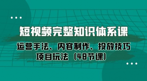 短视频-完整知识体系课，运营手法、内容制作、投放技巧项目玩法（48节课）