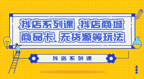 抖店系列课，抖店商城、商品卡、无货源等玩法