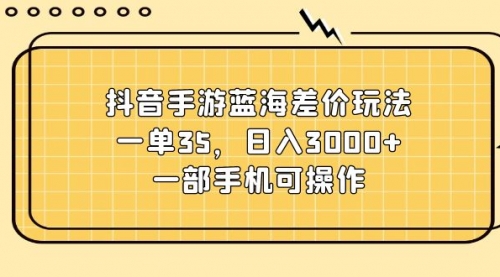 抖音手游蓝海差价玩法，一单35，日入3000+