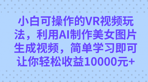 小白可操作的VR视频玩法，利用AI制作美女图片生成视频，你轻松收益10000+