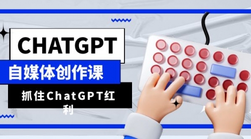 ChatGPT自媒体创作课，抓住ChatGPT红利，助你创作效率提升10倍