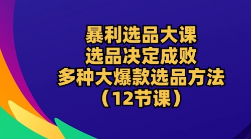 暴利选品大课：选品决定成败，教你多种大爆款选品方法（12节课）