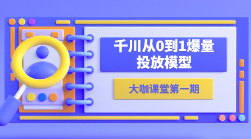 蝉妈妈-大咖课堂第一期，千川从0到1爆量投放模型（23节视频课） 