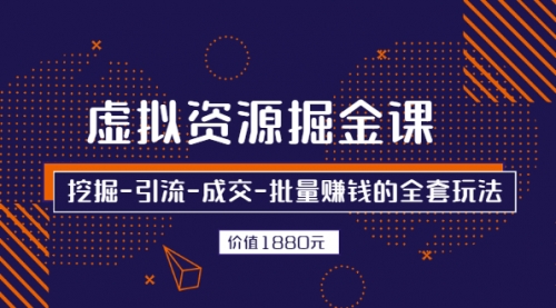 虚拟资源掘金课，挖掘-引流-成交-批量赚钱的全套玩法 价值1880元