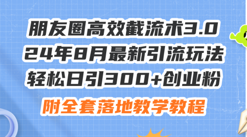 朋友圈高效截流术3.0，24年8月最新引流玩法，轻松日引300+创业粉