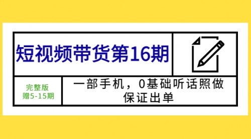 短视频带货第16期：一部手机，0基础听话照做，保证出单 (完整版 赠5-15期) 