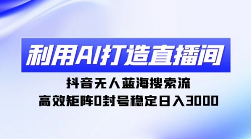 利用AI打造直播间，抖音无人蓝海搜索流，高效矩阵0封号稳定日入3000