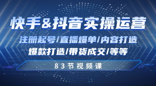 快手与抖音实操运营：注册起号/直播爆单/内容打造/爆款打造/带货成交/83节