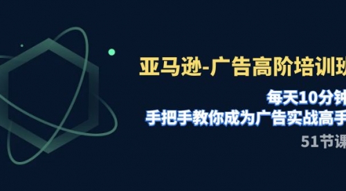 亚马逊-广告高阶培训班，每天10分钟，手把手教你成为广告实战高手