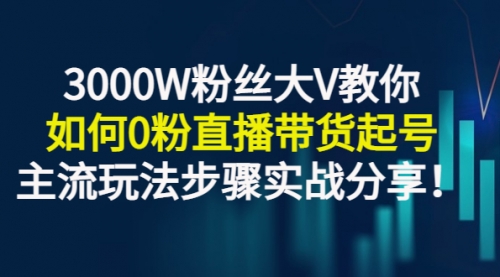 3000W粉丝大V教你如何0粉直播带货起号，主流玩法步骤实战分享！