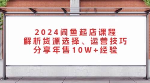 2024闲鱼起店课程：解析货源选择、运营技巧，分享年售10W+经验